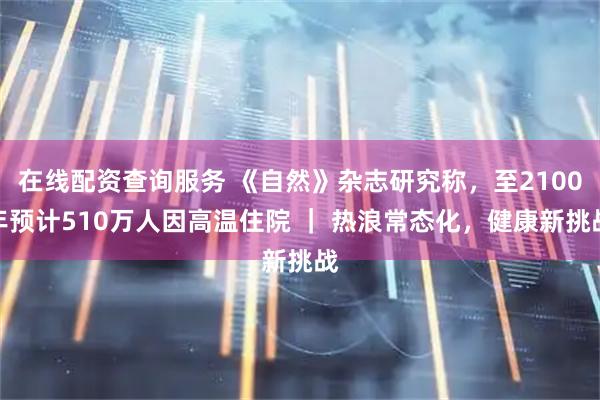 在线配资查询服务 《自然》杂志研究称，至2100年预计510万人因高温住院 ｜ 热浪常态化，健康新挑战