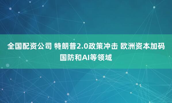 全国配资公司 特朗普2.0政策冲击 欧洲资本加码国防和AI等领域