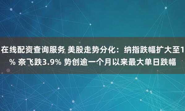 在线配资查询服务 美股走势分化：纳指跌幅扩大至1% 奈飞跌3.9% 势创逾一个月以来最大单日跌幅