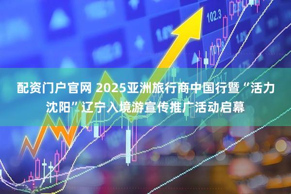 配资门户官网 2025亚洲旅行商中国行暨“活力沈阳”辽宁入境游宣传推广活动启幕