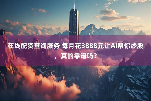 在线配资查询服务 每月花3888元让AI帮你炒股，真的靠谱吗？