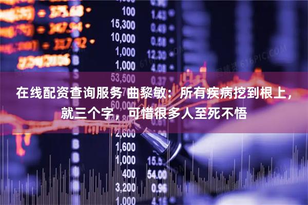 在线配资查询服务 曲黎敏：所有疾病挖到根上，就三个字，可惜很多人至死不悟