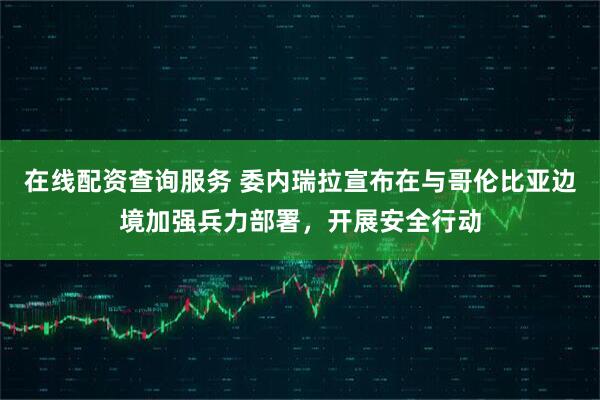 在线配资查询服务 委内瑞拉宣布在与哥伦比亚边境加强兵力部署，开展安全行动