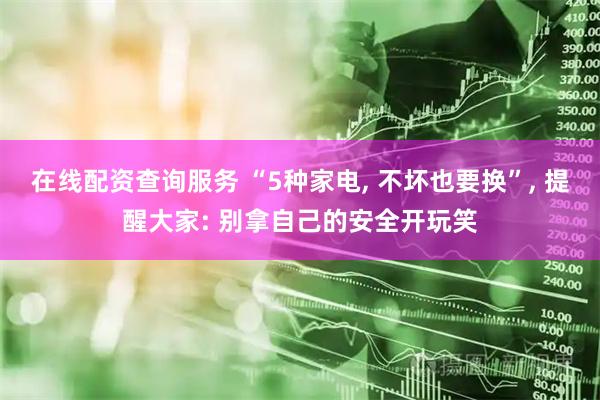 在线配资查询服务 “5种家电, 不坏也要换”, 提醒大家: 别拿自己的安全开玩笑