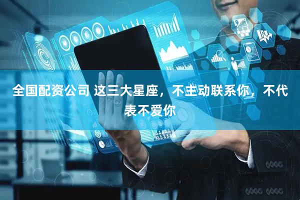全国配资公司 这三大星座，不主动联系你，不代表不爱你