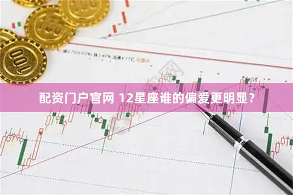 配资门户官网 12星座谁的偏爱更明显？