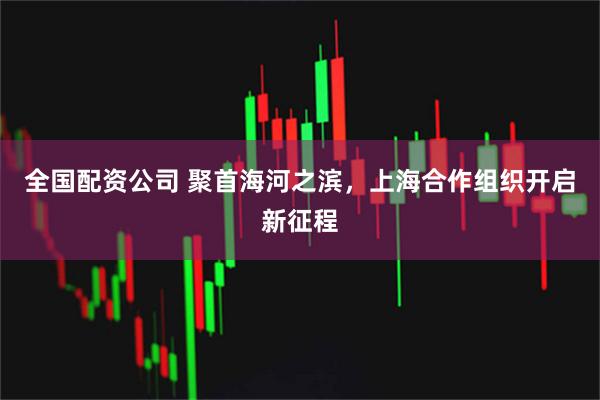 全国配资公司 聚首海河之滨，上海合作组织开启新征程