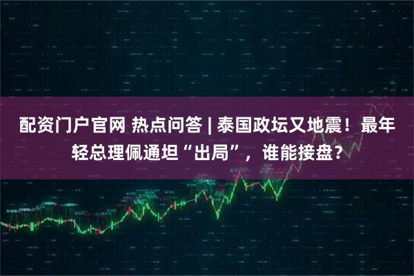 配资门户官网 热点问答 | 泰国政坛又地震！最年轻总理佩通坦“出局”，谁能接盘？