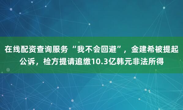 在线配资查询服务 “我不会回避”，金建希被提起公诉，检方提请追缴10.3亿韩元非法所得