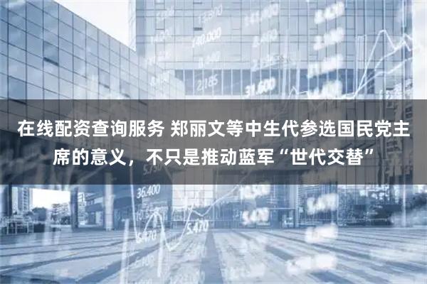 在线配资查询服务 郑丽文等中生代参选国民党主席的意义,不只是推动蓝军“世代交替”