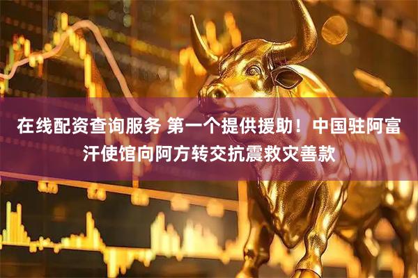 在线配资查询服务 第一个提供援助！中国驻阿富汗使馆向阿方转交抗震救灾善款