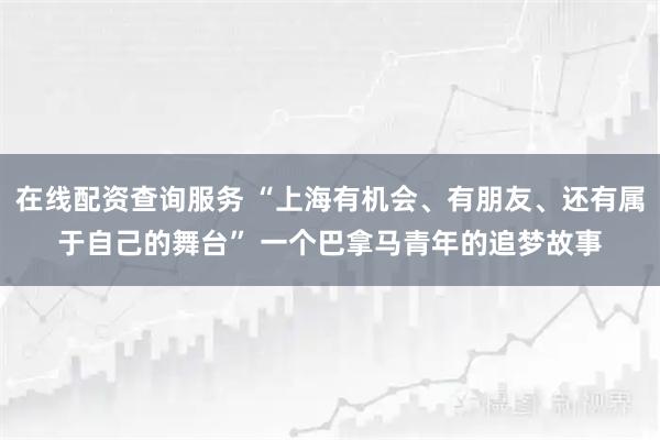 在线配资查询服务 “上海有机会、有朋友、还有属于自己的舞台” 一个巴拿马青年的追梦故事