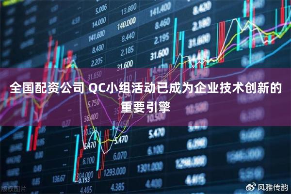 全国配资公司 QC小组活动已成为企业技术创新的重要引擎