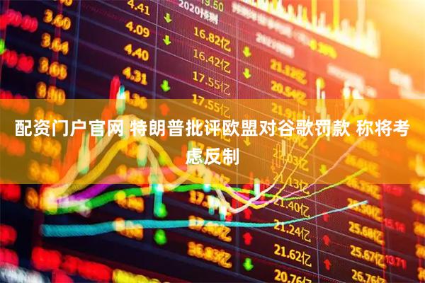 配资门户官网 特朗普批评欧盟对谷歌罚款 称将考虑反制