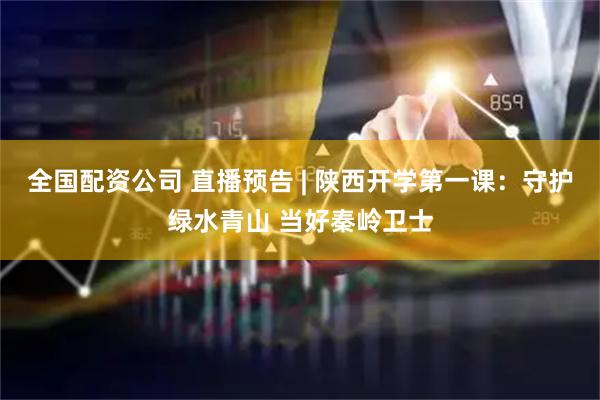 全国配资公司 直播预告 | 陕西开学第一课：守护绿水青山 当好秦岭卫士