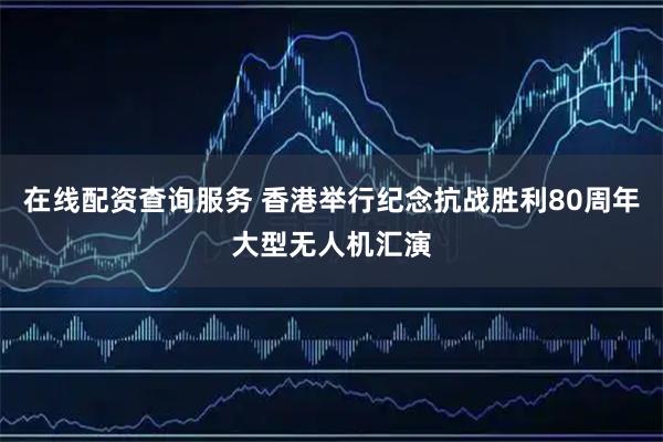 在线配资查询服务 香港举行纪念抗战胜利80周年大型无人机汇演
