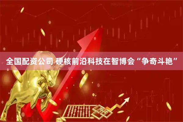 全国配资公司 硬核前沿科技在智博会“争奇斗艳”