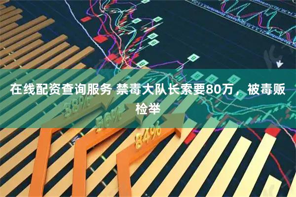 在线配资查询服务 禁毒大队长索要80万，被毒贩检举