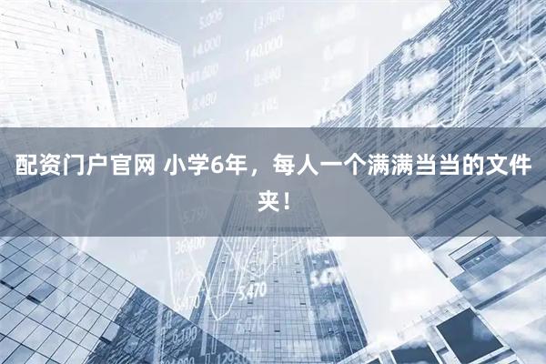 配资门户官网 小学6年，每人一个满满当当的文件夹！