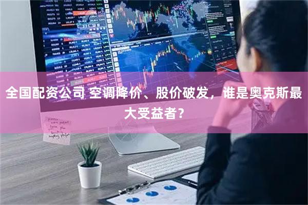 全国配资公司 空调降价、股价破发，谁是奥克斯最大受益者？