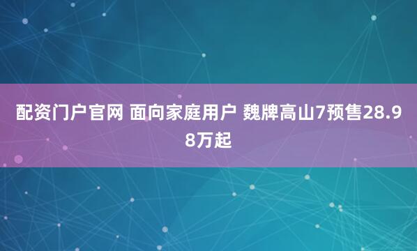 配资门户官网 面向家庭用户 魏牌高山7预售28.98万起