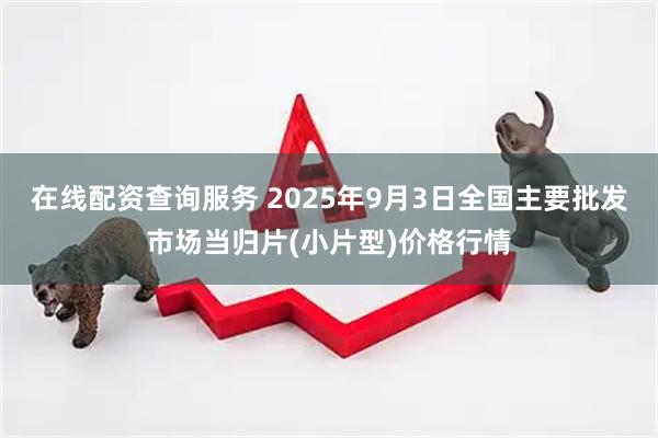 在线配资查询服务 2025年9月3日全国主要批发市场当归片(小片型)价格行情