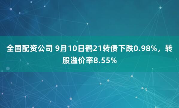 全国配资公司 9月10日鹤21转债下跌0.98%，转股溢价率8.55%