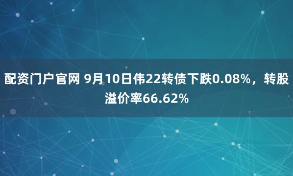 配资门户官网 9月10日伟22转债下跌0.08%，转股溢价率66.62%