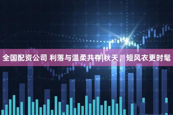 全国配资公司 利落与温柔共存|秋天，短风衣更时髦