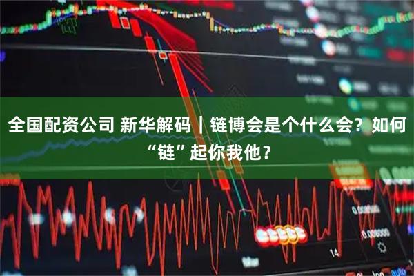 全国配资公司 新华解码｜链博会是个什么会？如何“链”起你我他？