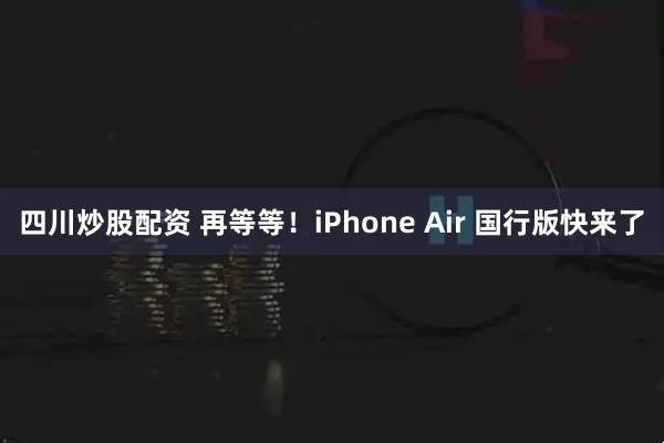 四川炒股配资 再等等！iPhone Air 国行版快来了