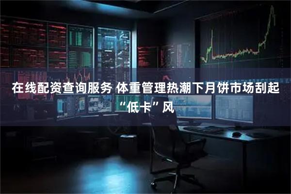 在线配资查询服务 体重管理热潮下月饼市场刮起“低卡”风