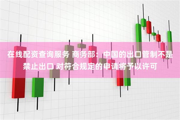 在线配资查询服务 商务部：中国的出口管制不是禁止出口 对符合规定的申请将予以许可