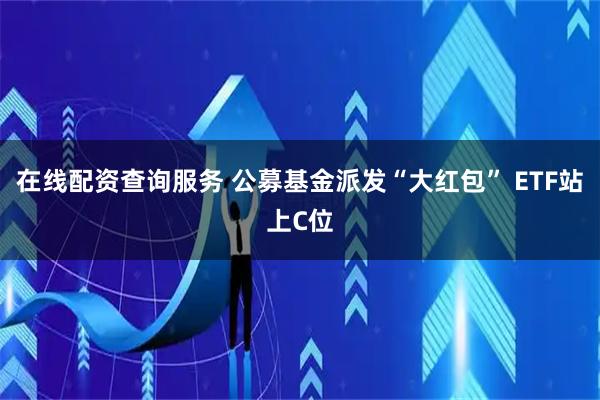 在线配资查询服务 公募基金派发“大红包” ETF站上C位