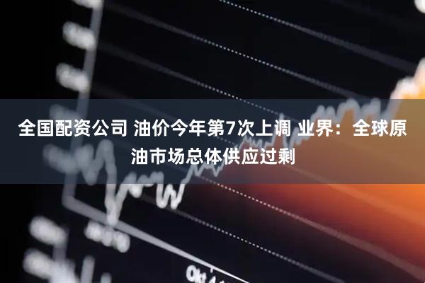 全国配资公司 油价今年第7次上调 业界：全球原油市场总体供应过剩