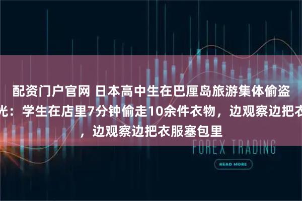 配资门户官网 日本高中生在巴厘岛旅游集体偷盗，监控曝光：学生在店里7分钟偷走10余件衣物，边观察边把衣服塞包里