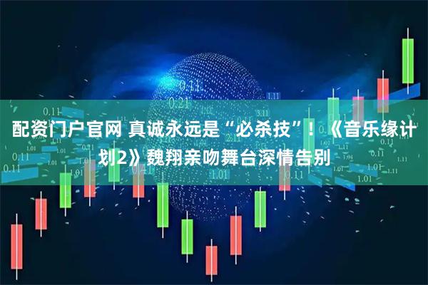 配资门户官网 真诚永远是“必杀技”！《音乐缘计划2》魏翔亲吻舞台深情告别