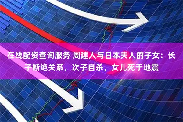 在线配资查询服务 周建人与日本夫人的子女：长子断绝关系，次子自杀，女儿死于地震