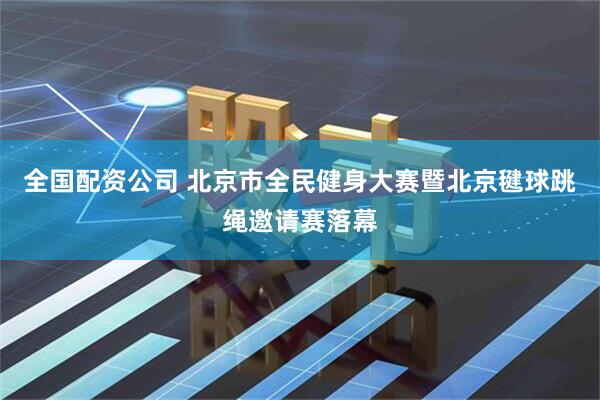 全国配资公司 北京市全民健身大赛暨北京毽球跳绳邀请赛落幕
