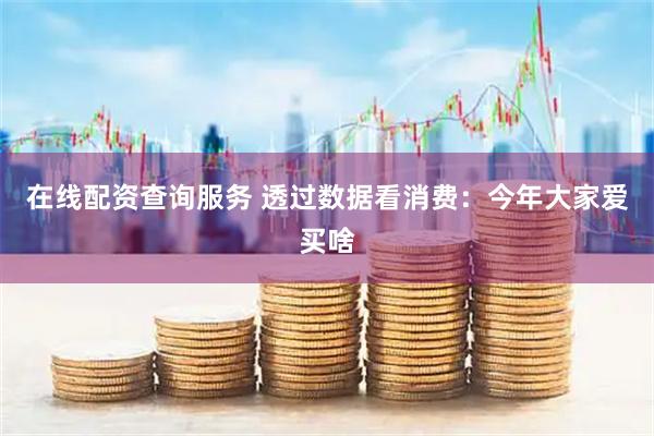 在线配资查询服务 透过数据看消费：今年大家爱买啥