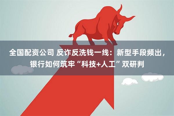 全国配资公司 反诈反洗钱一线：新型手段频出，银行如何筑牢“科技+人工”双研判