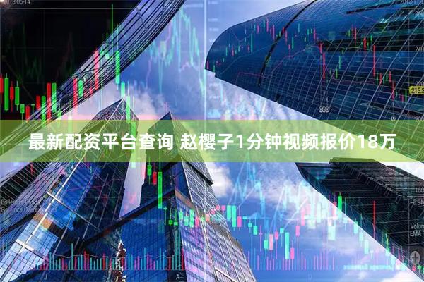 最新配资平台查询 赵樱子1分钟视频报价18万