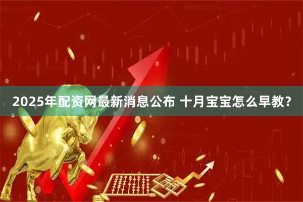 2025年配资网最新消息公布 十月宝宝怎么早教？