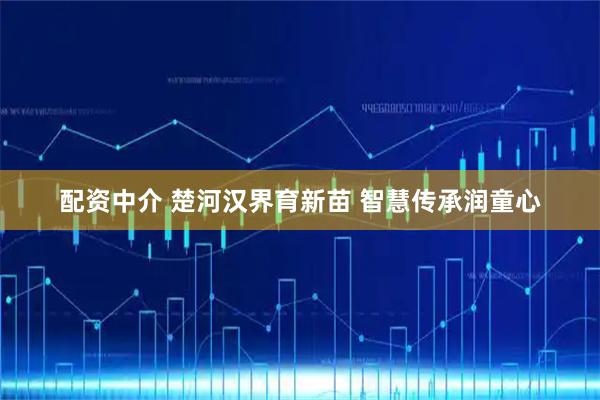 配资中介 楚河汉界育新苗 智慧传承润童心