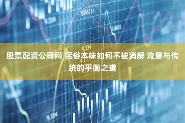 股票配资公司网 民俗本味如何不被消解 流量与传统的平衡之道