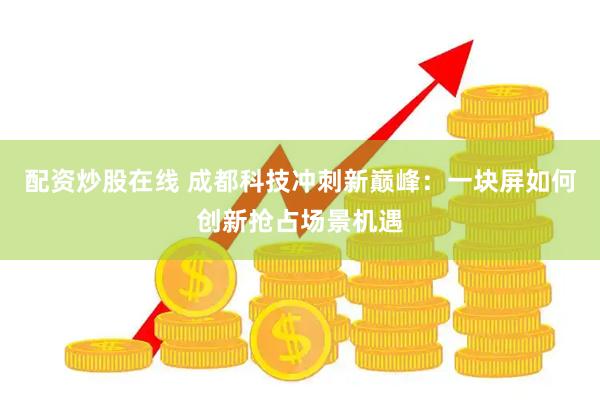配资炒股在线 成都科技冲刺新巅峰：一块屏如何创新抢占场景机遇