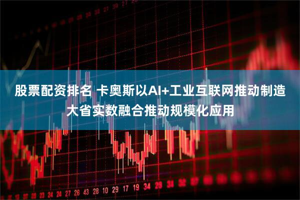 股票配资排名 卡奥斯以AI+工业互联网推动制造大省实数融合推动规模化应用