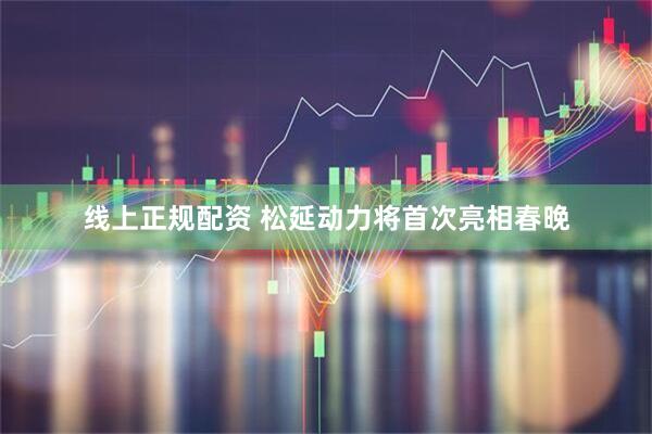 线上正规配资 松延动力将首次亮相春晚