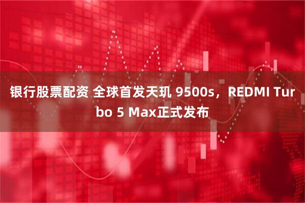 银行股票配资 全球首发天玑 9500s，REDMI Turbo 5 Max正式发布