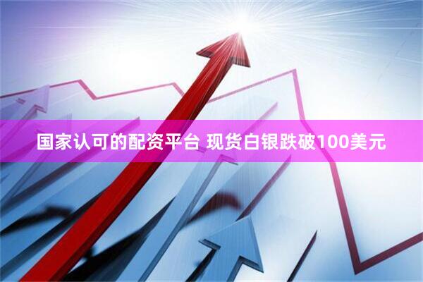 国家认可的配资平台 现货白银跌破100美元
